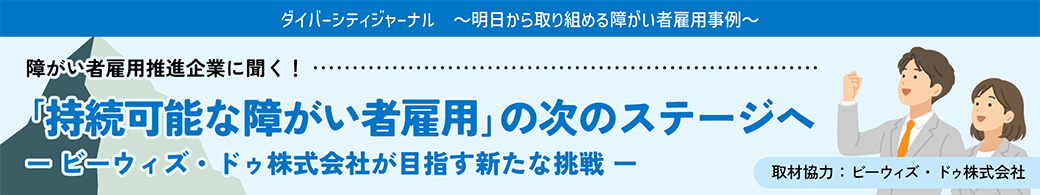 ダイバーシティジャーナルに新規記事【「持続可能な障がい者雇用」の次のステージへ　―ビーウィズ・ドゥ株式会社が目指す新たな挑戦―　（取材協力：ビーウィズ・ドゥ株式会社様）】